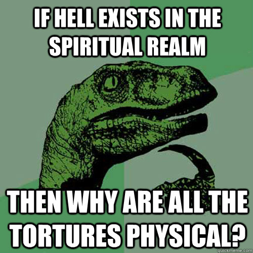 If hell exists in the spiritual realm then why are all the tortures physical?  Philosoraptor