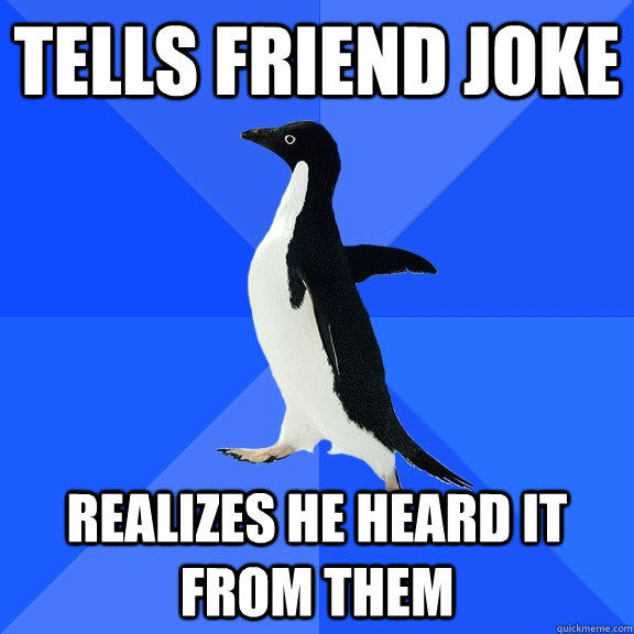 Tells friend joke realizes he heard it from them - Tells friend joke realizes he heard it from them  Socially Awkward Penguin