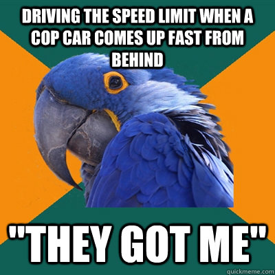 Driving the speed limit when a cop car comes up fast from  behind 