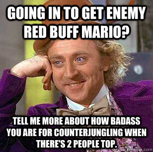 Going in to get enemy red buff Mario? tell me more about how badass you are for counterjungling when there's 2 people top.  Condescending Wonka