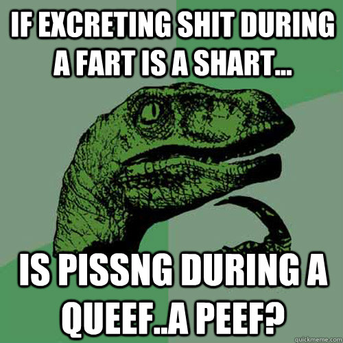 If excreting shit during a fart is a shart... Is pissng during a queef..a peef?  Philosoraptor