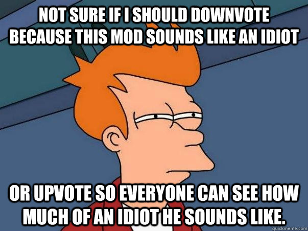 Not sure if I should downvote because this mod sounds like an idiot or upvote so everyone can see how much of an idiot he sounds like.  