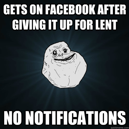 Gets on facebook after giving it up for lent No notifications  Forever Alone