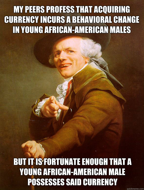 my peers profess that acquiring currency incurs a behavioral change in young african-american males but it is fortunate enough that a young african-american male possesses said currency  Joseph Ducreux