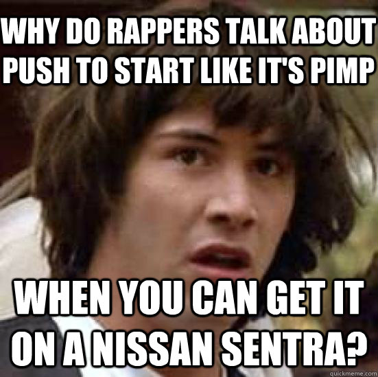 Why do rappers talk about push to start like it's pimp When you can get it on a Nissan Sentra?  conspiracy keanu