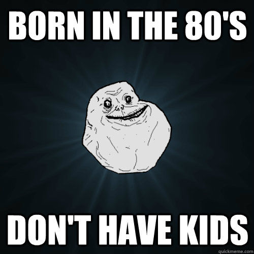 born in the 80's don't have kids  Forever Alone