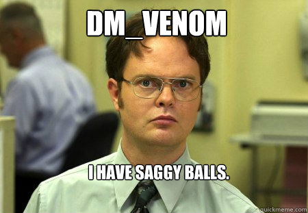 DM_Venom I Have saggy balls.  Schrute