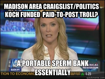 madison area craigslist/politics koch funded  paid-to-post troll? A portable sperm bank essentially  Megyn Kelly