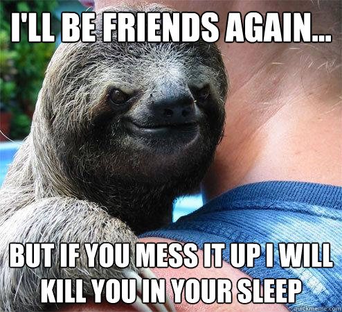 i'll be friends again... but if you mess it up i will kill you in your sleep
 - i'll be friends again... but if you mess it up i will kill you in your sleep
  Suspiciously Evil Sloth