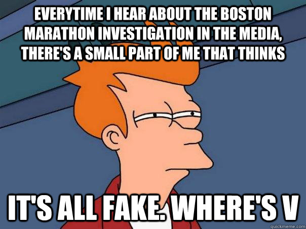 Everytime I hear about the Boston Marathon investigation in the media, there's a small part of me that thinks  It's all fake. Where's V  Futurama Fry