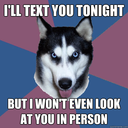 I'll Text you tonight but i won't even look at you in person  Creeper Canine