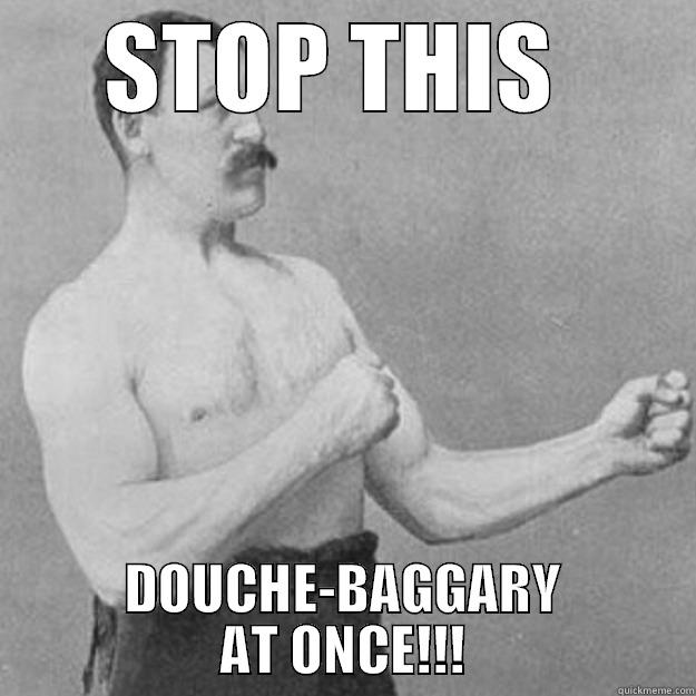 All Manly  - STOP THIS  DOUCHE-BAGGARY AT ONCE!!! overly manly man