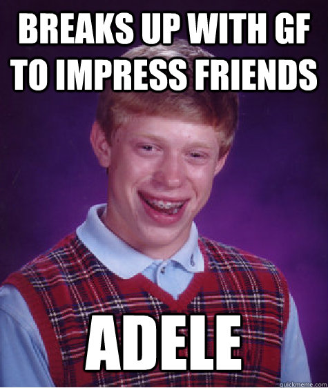 Breaks up with gf to impress friends Adele  Bad Luck Brian