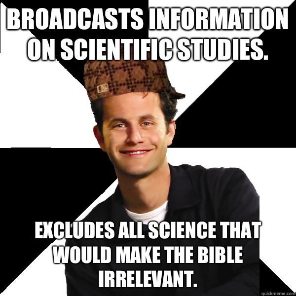 Broadcasts information on scientific studies.  Excludes all science that would make the bible irrelevant.  - Broadcasts information on scientific studies.  Excludes all science that would make the bible irrelevant.   Scumbag Christian