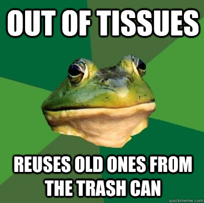 Out of tissues Reuses old ones from the trash can  Foul Bachelor Frog