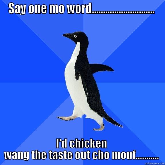 SAY ONE MO WORD............................ I'D CHICKEN WANG THE TASTE OUT CHO MOUF........... Socially Awkward Penguin