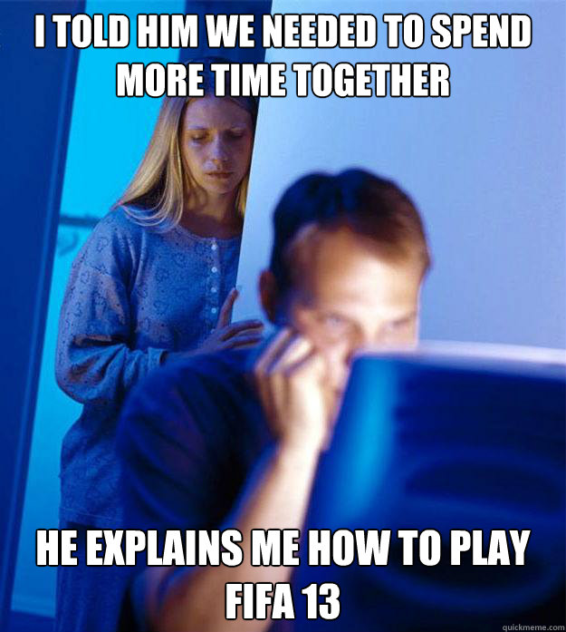 I told him we needed to spend more time together He explains me how to play fifa 13  Redditors Wife