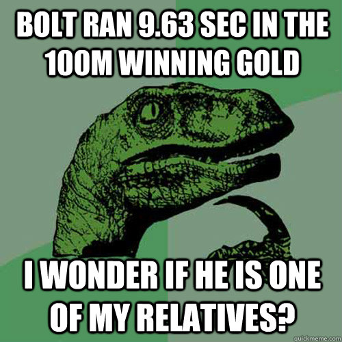 Bolt ran 9.63 sec in the 100m winning Gold I wonder if he is one of my relatives?  Philosoraptor