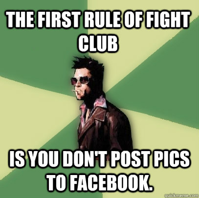 The first rule of fight club Is you don't post pics to facebook.  Helpful Tyler Durden