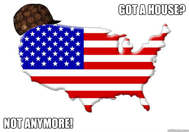 Got a house? Not anymore!  Scumbag america