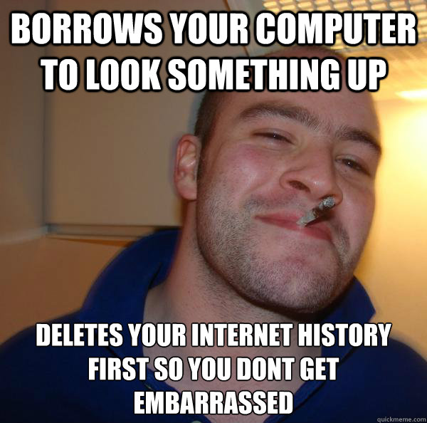 Borrows your computer to look something up Deletes your internet history first so you dont get embarrassed  - Borrows your computer to look something up Deletes your internet history first so you dont get embarrassed   Misc