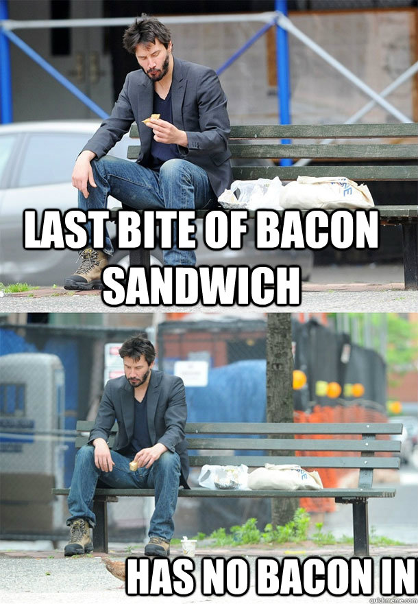 Last bite of bacon sandwich has no bacon in!  Sad Keanu