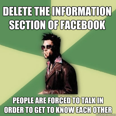 delete the information section of facebook people are forced to talk in order to get to know each other  Helpful Tyler Durden