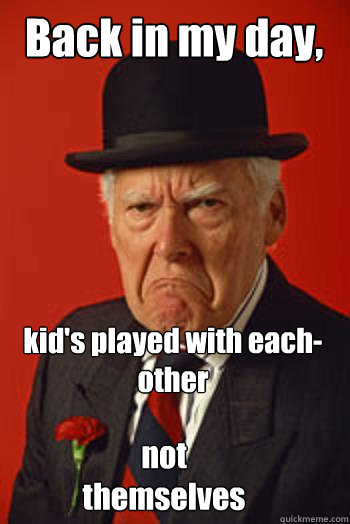 Back in my day, kid's played with each-other not themselves  Pissed old guy