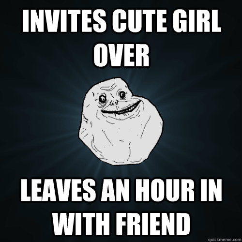 Invites cute girl over leaves an hour in with friend  Forever Alone