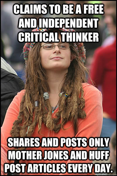 Claims to be a free and independent critical thinker Shares and posts only mother Jones and Huff Post articles every day.  College Liberal