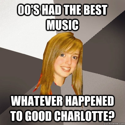 00's had the best music whatever happened to Good Charlotte?  Musically Oblivious 8th Grader