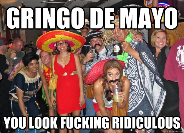 Gringo de mayo you look fucking ridiculous - Gringo de mayo you look fucking ridiculous  Misc