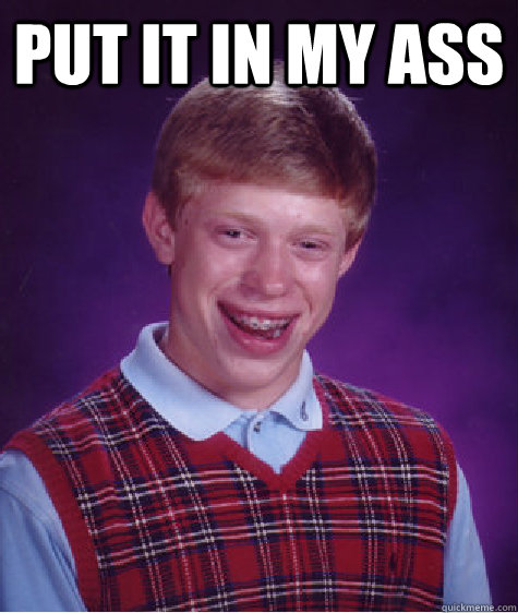 put it in my ass   Bad Luck Brian