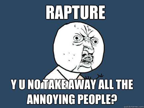 Rapture y u no take away all the annoying people?  Y U No