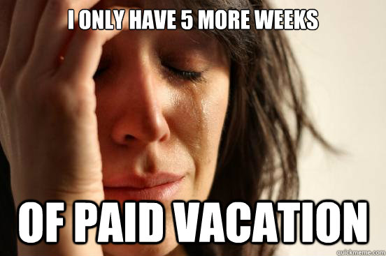 I only have 5 more weeks of paid vacation  First World Problems