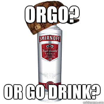 Orgo? Or Go Drink?  Scumbag Alcohol