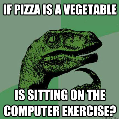 if pizza is a vegetable Is sitting on the computer exercise?  Philosoraptor