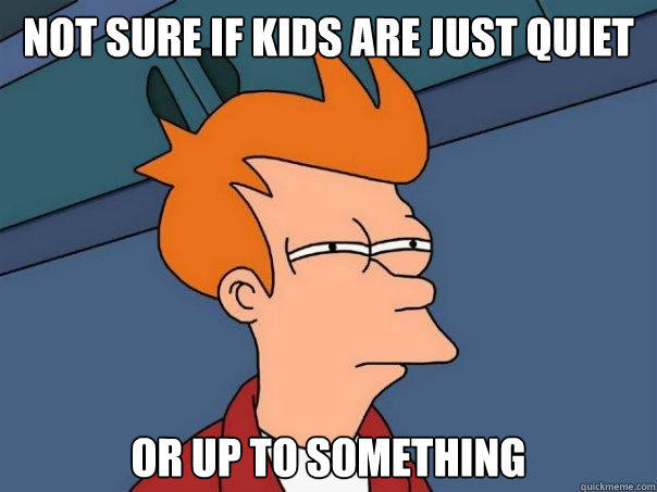 not sure if kids are just quiet or up to something  Futurama Fry