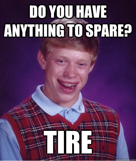 do you have anything to spare? tire - do you have anything to spare? tire  Bad Luck Brian