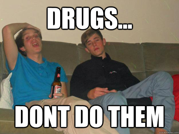 Drugs... Dont do them  Drugs