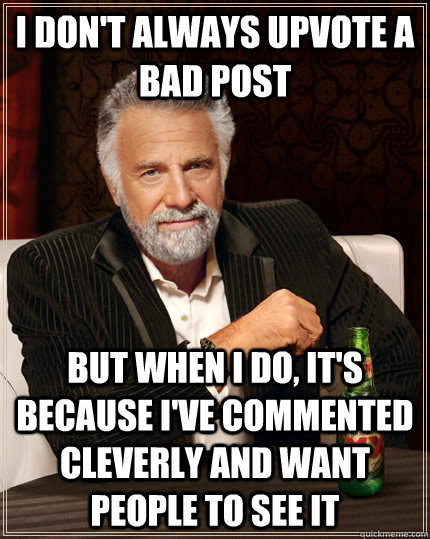 I don't always upvote a bad post but when I do, it's because i've commented cleverly and want people to see it  The Most Interesting Man In The World