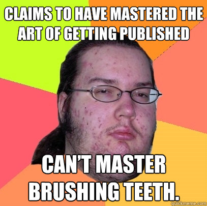 Claims to have mastered the art of getting published Can’t master brushing teeth.  Butthurt Dweller