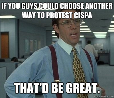 If you guys could choose another way to protest CISPA That'd be great.  Bill lumberg