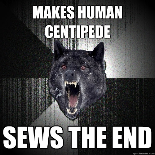 makes human centipede sews the end  Insanity Wolf