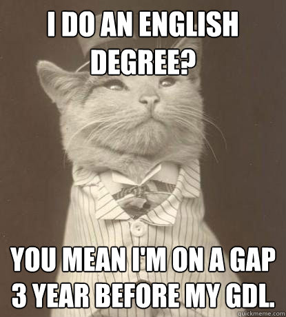 I do an English degree? You mean I'm on a gap 3 year before my GDL.  Aristocat