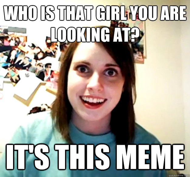 Who is that girl you are looking at? it's this meme - Who is that girl you are looking at? it's this meme  Overly Attached Girlfriend