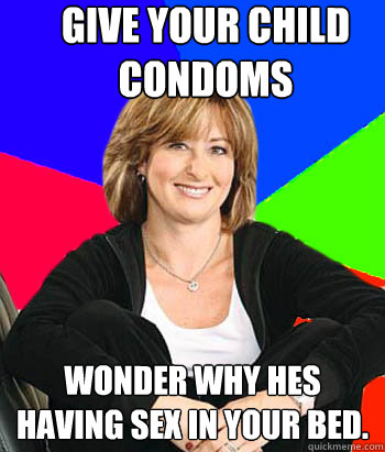 Give your child condoms Wonder why hes having sex in your bed.  Sheltering Suburban Mom