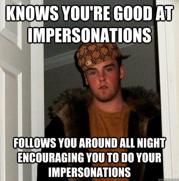 knows you're good at impersonations follows you around all night encouraging you to do your impersonations  Scumbag Steve