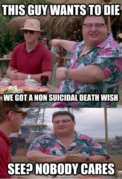 This guy wants to die  We got a non suicidal death wish  See? nobody cares - This guy wants to die  We got a non suicidal death wish  See? nobody cares  Nobody Cares