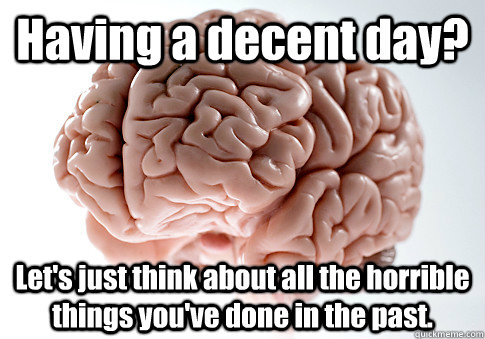 Having a decent day? Let's just think about all the horrible things you've done in the past.   Scumbag Brain